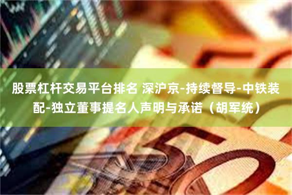 股票杠杆交易平台排名 深沪京-持续督导-中铁装配-独立董事提名人声明与承诺（胡军统）