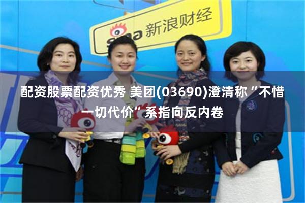 配资股票配资优秀 美团(03690)澄清称“不惜一切代价”系指向反内卷