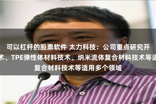 可以杠杆的股票软件 太力科技：公司重点研究开发的真空技术、TPE弹性体材料技术、纳米流体复合材料技术等适用多个领域
