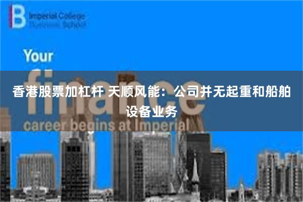 香港股票加杠杆 天顺风能：公司并无起重和船舶设备业务