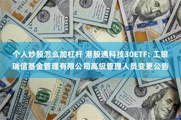 个人炒股怎么加杠杆 港股通科技30ETF: 工银瑞信基金管理有限公司高级管理人员变更公告