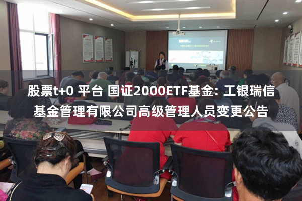 股票t+0 平台 国证2000ETF基金: 工银瑞信基金管理有限公司高级管理人员变更公告