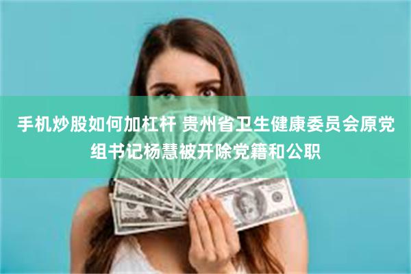 手机炒股如何加杠杆 贵州省卫生健康委员会原党组书记杨慧被开除党籍和公职