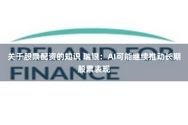 关于股票配资的知识 瑞银：AI可能继续推动长期股票表现
