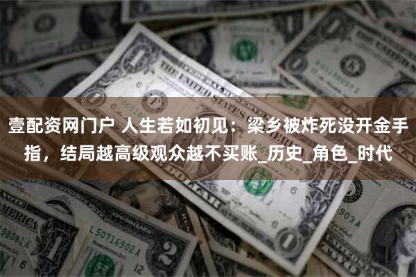 壹配资网门户 人生若如初见：梁乡被炸死没开金手指，结局越高级观众越不买账_历史_角色_时代