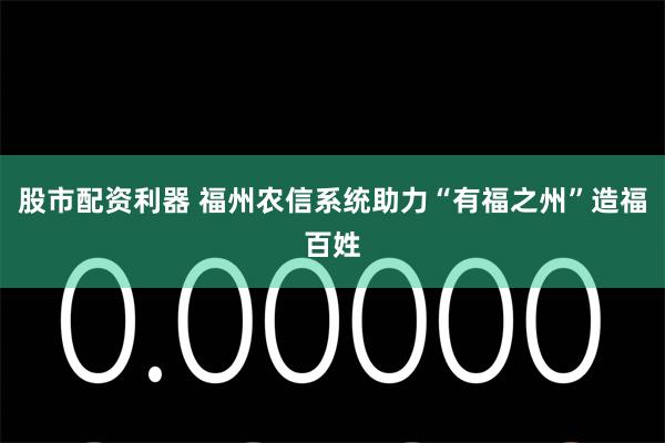 股市配资利器 福州农信系统助力“有福之州”造福百姓