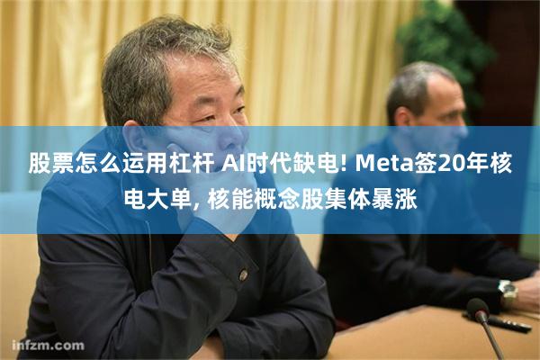 股票怎么运用杠杆 AI时代缺电! Meta签20年核电大单, 核能概念股集体暴涨