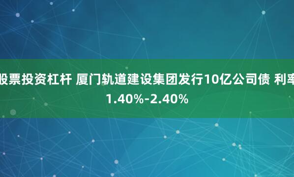 股票投资杠杆 厦门轨道建设集团发行10亿公司债 利率1.40%-2.40%