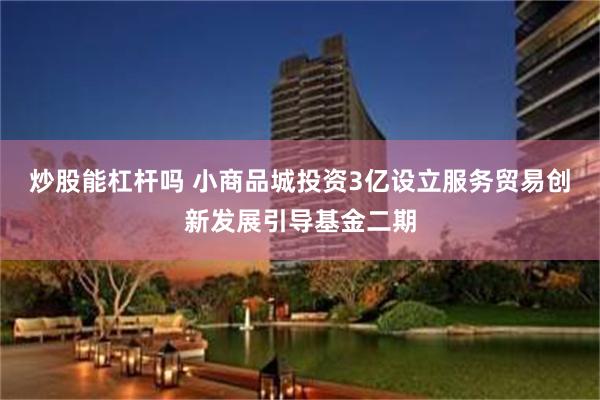 炒股能杠杆吗 小商品城投资3亿设立服务贸易创新发展引导基金二期