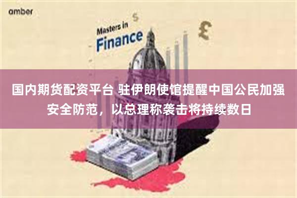 国内期货配资平台 驻伊朗使馆提醒中国公民加强安全防范，以总理称袭击将持续数日