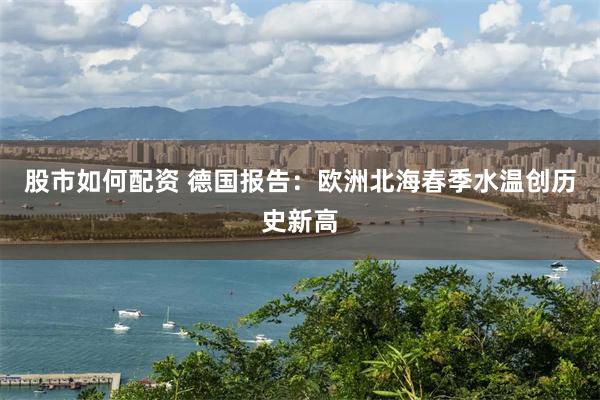 股市如何配资 德国报告：欧洲北海春季水温创历史新高