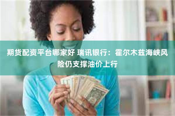 期货配资平台哪家好 瑞讯银行：霍尔木兹海峡风险仍支撑油价上行