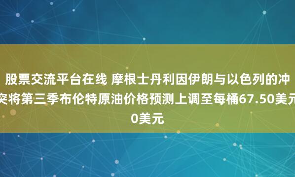 股票交流平台在线 摩根士丹利因伊朗与以色列的冲突将第三季布伦特原油价格预测上调至每桶67.50美元