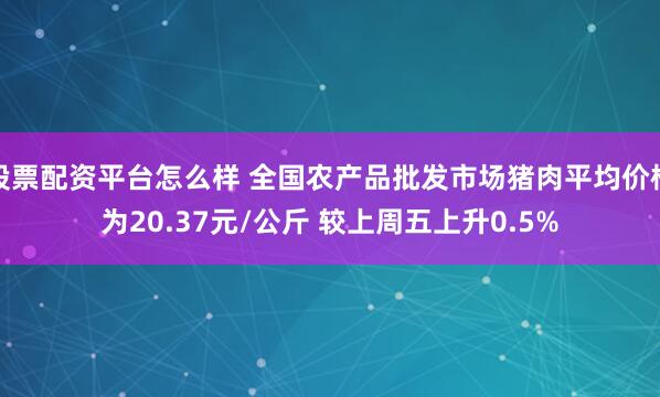 股票配资平台怎么样 全国农产品批发市场猪肉平均价格为20.37元/公斤 较上周五上升0.5%