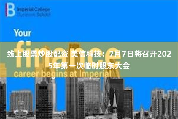 线上股票炒股配资 美信科技：7月7日将召开2025年第一次临时股东大会