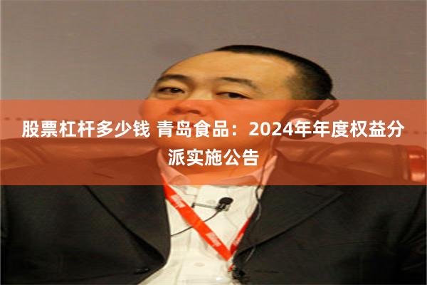 股票杠杆多少钱 青岛食品：2024年年度权益分派实施公告