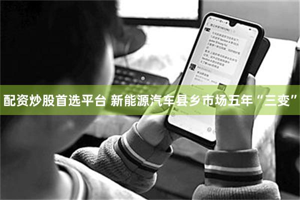 配资炒股首选平台 新能源汽车县乡市场五年“三变”