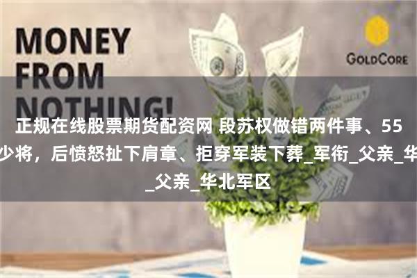 正规在线股票期货配资网 段苏权做错两件事、55年仅授少将，后愤怒扯下肩章、拒穿军装下葬_军衔_父亲_华北军区