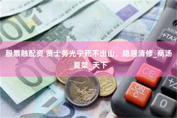 股票融配资 贤士务光宁死不出山，隐居清修_商汤_夏桀_天下