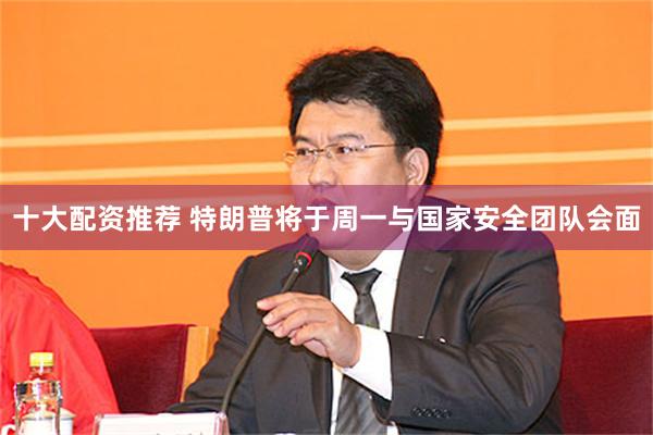 十大配资推荐 特朗普将于周一与国家安全团队会面