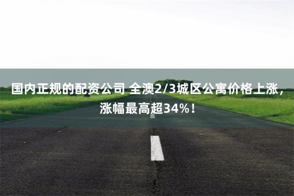 国内正规的配资公司 全澳2/3城区公寓价格上涨，涨幅最高超34%！