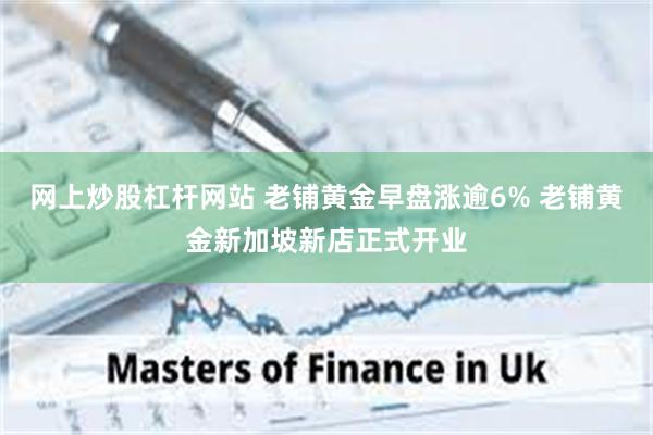 网上炒股杠杆网站 老铺黄金早盘涨逾6% 老铺黄金新加坡新店正式开业