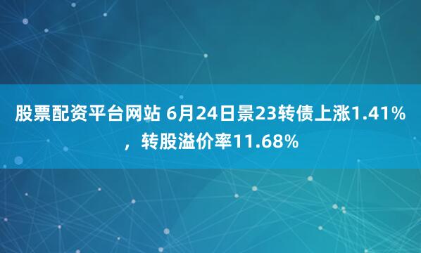 股票配资平台网站 6月24日景23转债上涨1.41%，转股溢价率11.68%