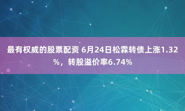 最有权威的股票配资 6月24日松霖转债上涨1.32%，转股溢价率6.74%