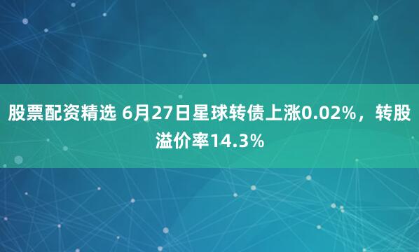 股票配资精选 6月27日星球转债上涨0.02%，转股溢价率14.3%