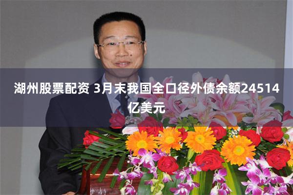 湖州股票配资 3月末我国全口径外债余额24514亿美元