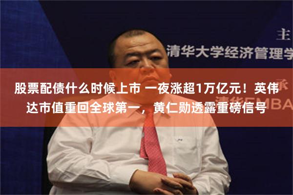 股票配债什么时候上市 一夜涨超1万亿元！英伟达市值重回全球第一，黄仁勋透露重磅信号