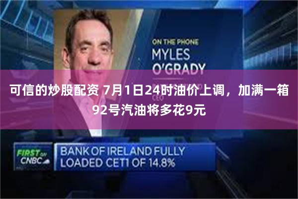 可信的炒股配资 7月1日24时油价上调，加满一箱92号汽油将多花9元