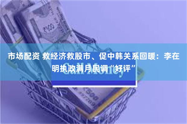 市场配资 救经济救股市、促中韩关系回暖：李在明执政满月民调“好评”