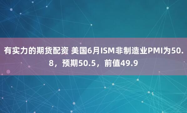 有实力的期货配资 美国6月ISM非制造业PMI为50.8，预期50.5，前值49.9