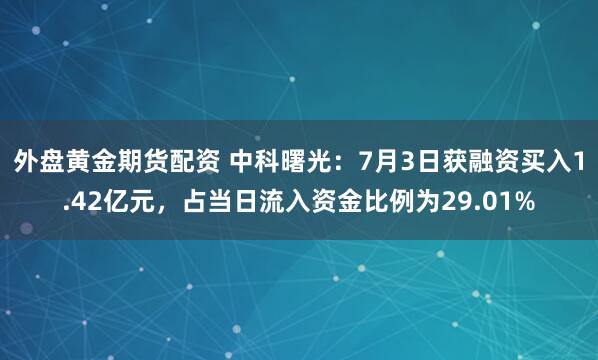 外盘黄金期货配资 中科曙光：7月3日获融资买入1.42亿元，占当日流入资金比例为29.01%