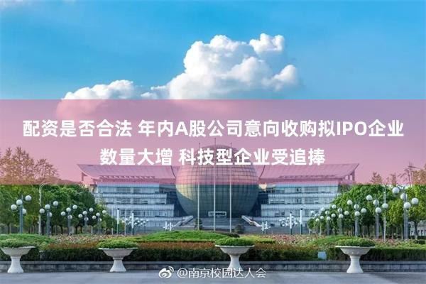 配资是否合法 年内A股公司意向收购拟IPO企业数量大增 科技型企业受追捧