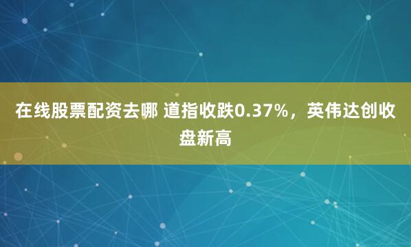 在线股票配资去哪 道指收跌0.37%，英伟达创收盘新高