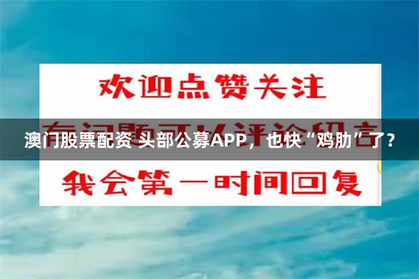 澳门股票配资 头部公募APP，也快“鸡肋”了？