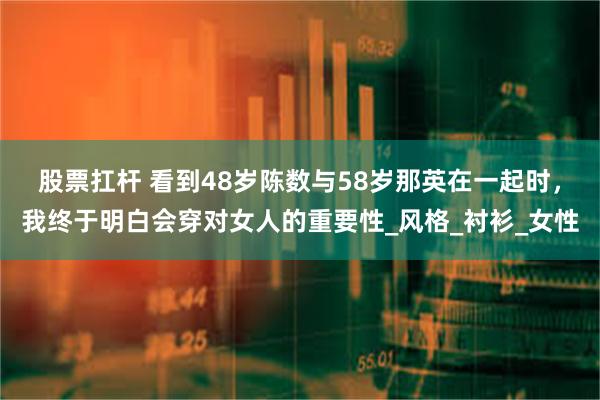 股票扛杆 看到48岁陈数与58岁那英在一起时，我终于明白会穿对女人的重要性_风格_衬衫_女性