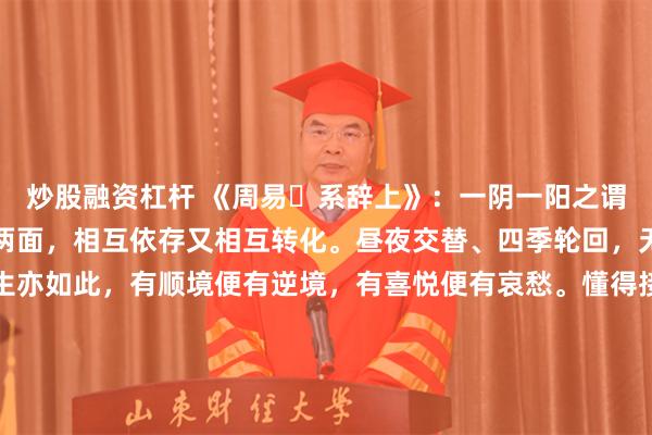 炒股融资杠杆 《周易・系辞上》：一阴一阳之谓道。世间万物皆有阴阳两面，相互依存又相互转化。昼夜交替、四季轮回，无不体现这一规律。人生亦如此，有顺境便有逆境，有喜悦便有哀愁。懂得接纳事物的两面性，在顺境中居安思危，在逆境中保持希望，方能在变化中把握平衡，寻得处世之道。\n\n更多古籍知识分享请点击→@善本古籍_金额_文章