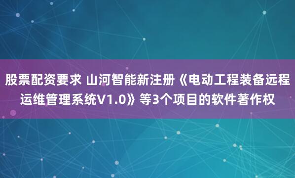 股票配资要求 山河智能新注册《电动工程装备远程运维管理系统V1.0》等3个项目的软件著作权