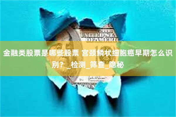 金融类股票是哪些股票 宫颈鳞状细胞癌早期怎么识别？_检测_筛查_隐秘