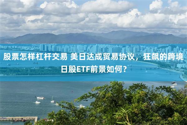 股票怎样杠杆交易 美日达成贸易协议，狂飙的跨境日股ETF前景如何？