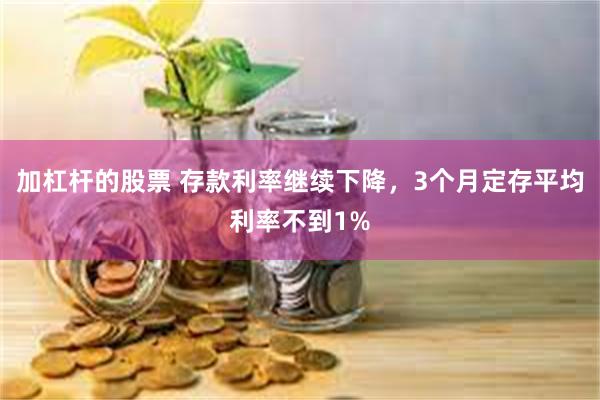 加杠杆的股票 存款利率继续下降，3个月定存平均利率不到1%