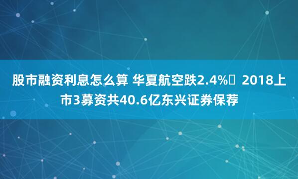 股市融资利息怎么算 华夏航空跌2.4% 2018上市3募资共40.6亿东兴证券保荐