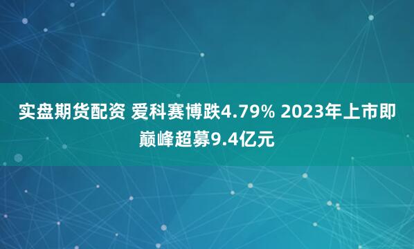 实盘期货配资 爱科赛博跌4.79% 2023年上市即巅峰超募9.4亿元