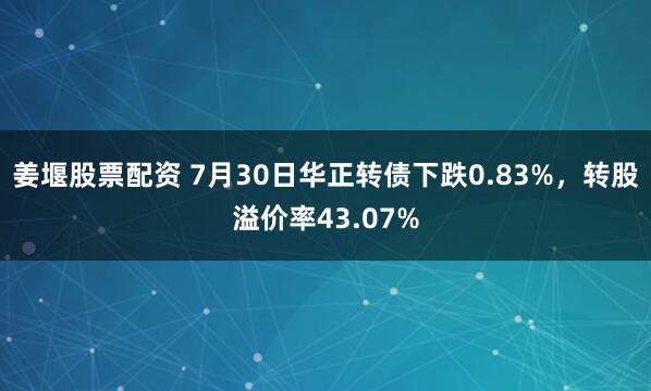 姜堰股票配资 7月30日华正转债下跌0.83%，转股溢价率43.07%