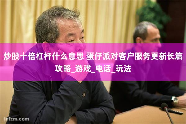 炒股十倍杠杆什么意思 蛋仔派对客户服务更新长篇攻略_游戏_电话_玩法