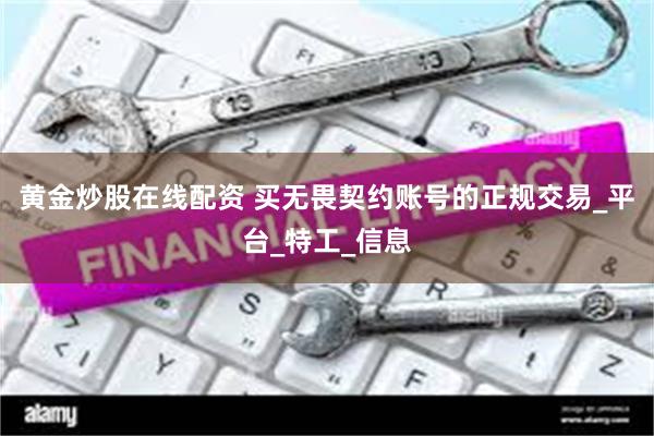 黄金炒股在线配资 买无畏契约账号的正规交易_平台_特工_信息
