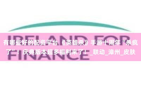 有哪些好的配资平台 《英雄杀》手游十周年“杀疯了”！庆典版本超多福利来了！_联动_漳州_皮肤